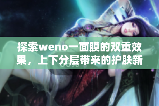 探索weno一面膜的双重效果，上下分层带来的护肤新体验