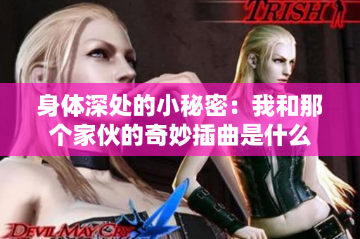 身体深处的小秘密：我和那个家伙的奇妙插曲是什么