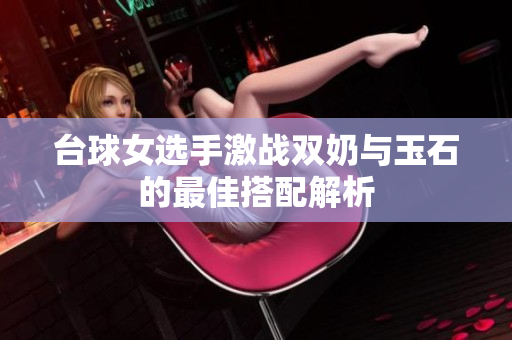 台球女选手激战双奶与玉石的最佳搭配解析
