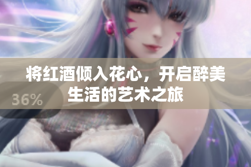 将红酒倾入花心，开启醉美生活的艺术之旅