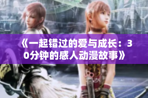《一起错过的爱与成长：30分钟的感人动漫故事》