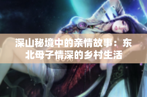 深山秘境中的亲情故事：东北母子情深的乡村生活