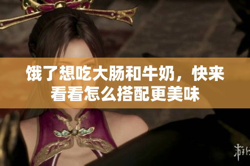 饿了想吃大肠和牛奶，快来看看怎么搭配更美味
