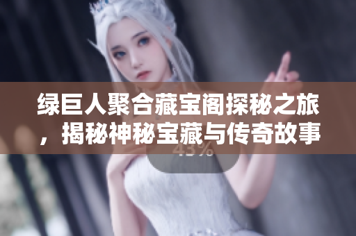绿巨人聚合藏宝阁探秘之旅，揭秘神秘宝藏与传奇故事