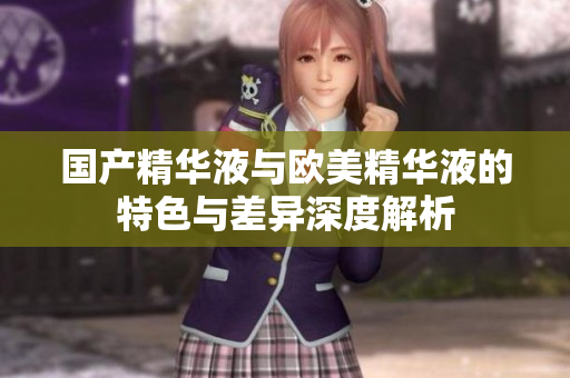 国产精华液与欧美精华液的特色与差异深度解析