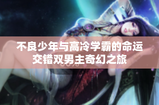 不良少年与高冷学霸的命运交错双男主奇幻之旅