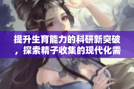 提升生育能力的科研新突破，探索精子收集的现代化需求