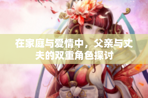 在家庭与爱情中，父亲与丈夫的双重角色探讨