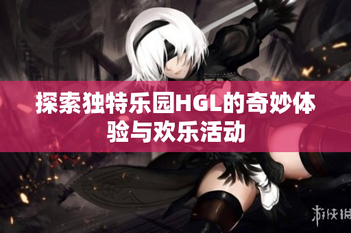 探索独特乐园HGL的奇妙体验与欢乐活动