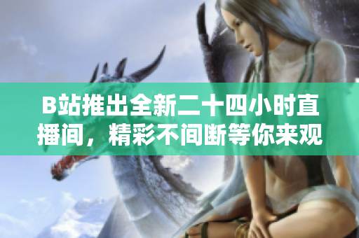 B站推出全新二十四小时直播间，精彩不间断等你来观看