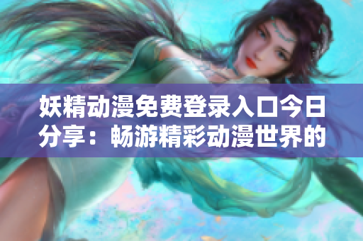 妖精动漫免费登录入口今日分享：畅游精彩动漫世界的机会来啦