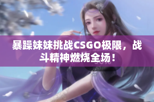 暴躁妹妹挑战CSGO极限，战斗精神燃烧全场！