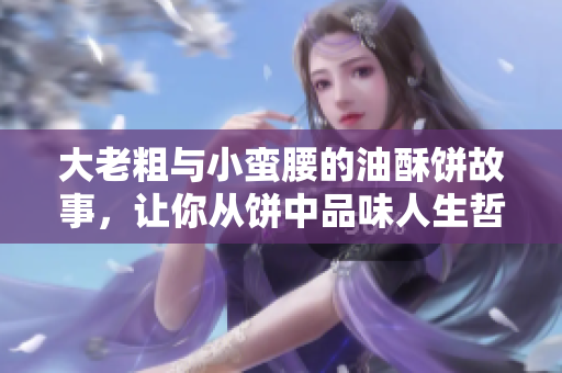 大老粗与小蛮腰的油酥饼故事，让你从饼中品味人生哲学