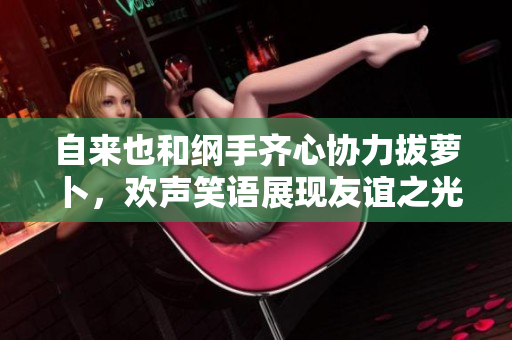 自来也和纲手齐心协力拔萝卜，欢声笑语展现友谊之光