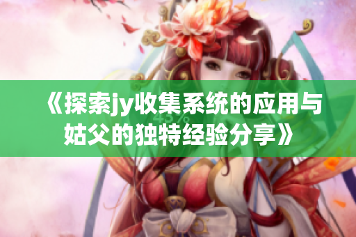 《探索jy收集系统的应用与姑父的独特经验分享》