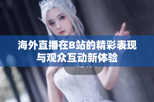 海外直播在B站的精彩表现与观众互动新体验