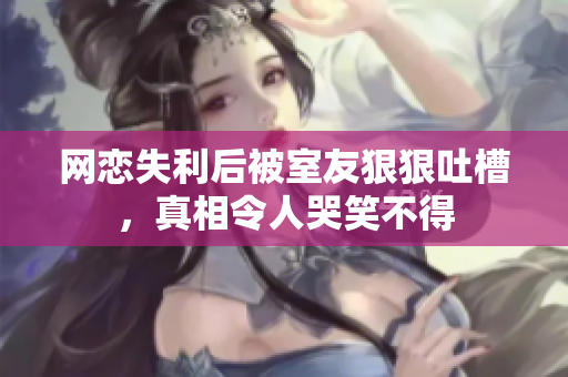 网恋失利后被室友狠狠吐槽，真相令人哭笑不得