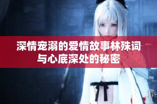深情宠溺的爱情故事林殊词与心底深处的秘密
