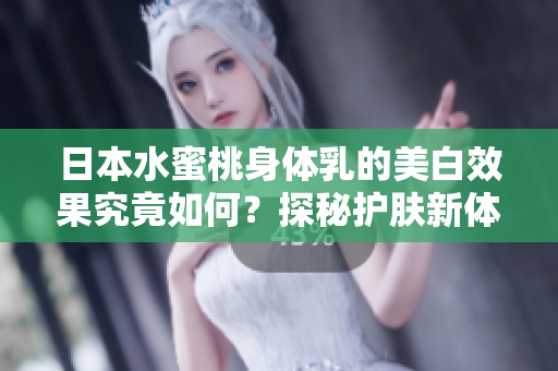 日本水蜜桃身体乳的美白效果究竟如何？探秘护肤新体验