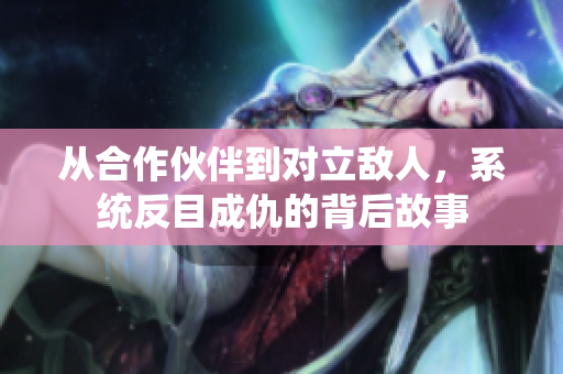 从合作伙伴到对立敌人，系统反目成仇的背后故事