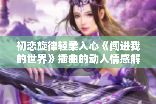 初恋旋律轻柔入心《闯进我的世界》插曲的动人情感解读