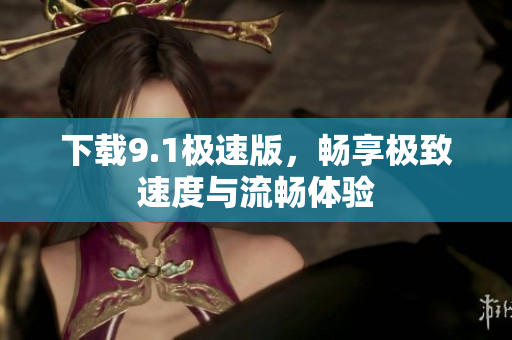 下载9.1极速版，畅享极致速度与流畅体验
