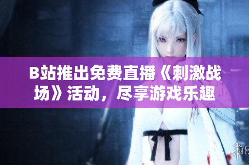 B站推出免费直播《刺激战场》活动，尽享游戏乐趣