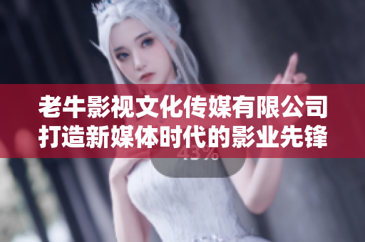 老牛影视文化传媒有限公司打造新媒体时代的影业先锋
