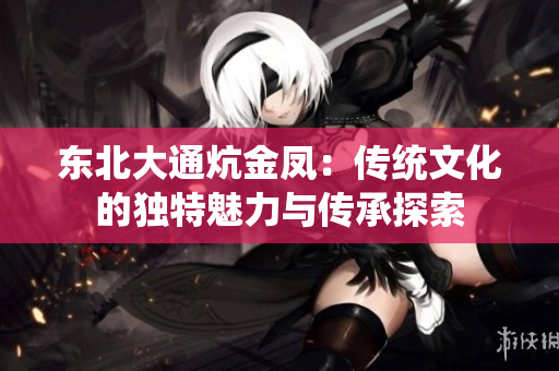 东北大通炕金凤：传统文化的独特魅力与传承探索