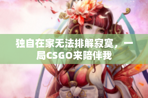 独自在家无法排解寂寞，一局CSGO来陪伴我