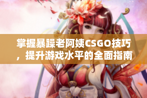 掌握暴躁老阿姨CSGO技巧，提升游戏水平的全面指南