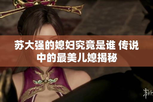 苏大强的媳妇究竟是谁 传说中的最美儿媳揭秘