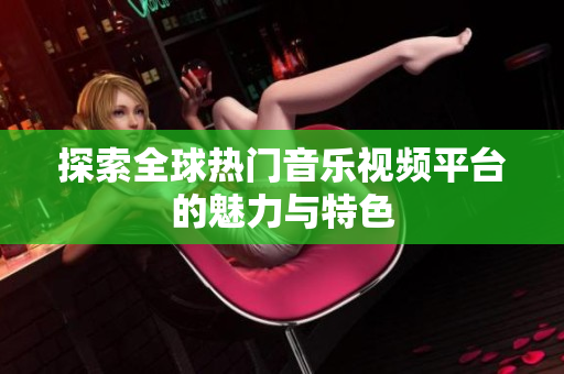 探索全球热门音乐视频平台的魅力与特色