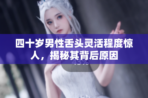 四十岁男性舌头灵活程度惊人，揭秘其背后原因