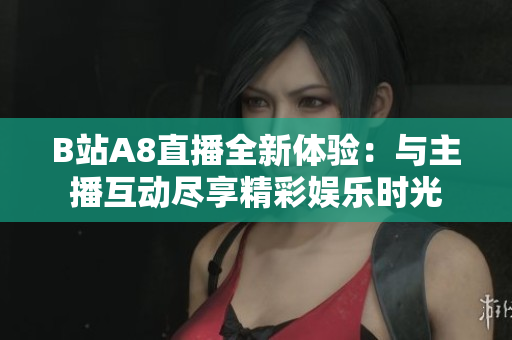 B站A8直播全新体验：与主播互动尽享精彩娱乐时光