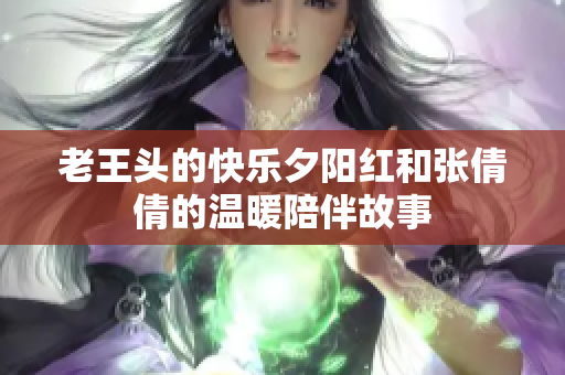 老王头的快乐夕阳红和张倩倩的温暖陪伴故事