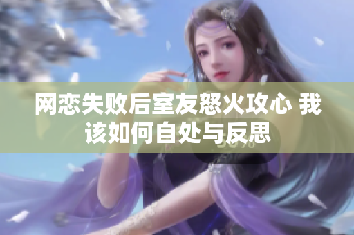 网恋失败后室友怒火攻心 我该如何自处与反思