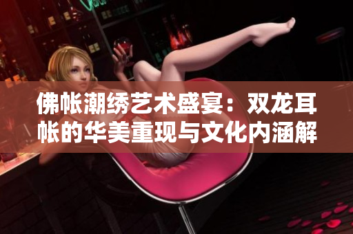 佛帐潮绣艺术盛宴：双龙耳帐的华美重现与文化内涵解析