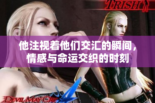 他注视着他们交汇的瞬间，情感与命运交织的时刻