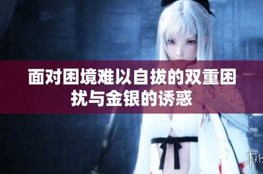面对困境难以自拔的双重困扰与金银的诱惑
