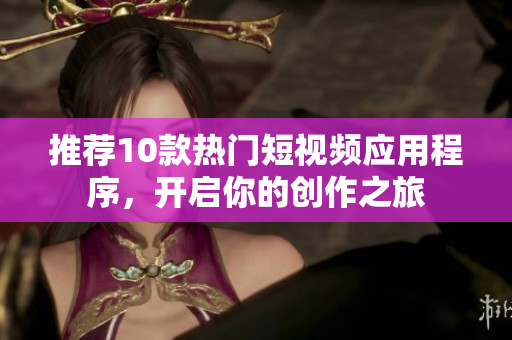 推荐10款热门短视频应用程序，开启你的创作之旅