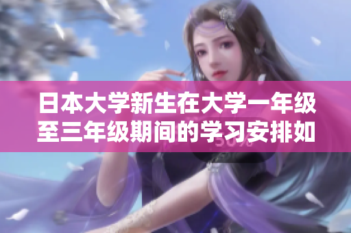 日本大学新生在大学一年级至三年级期间的学习安排如何