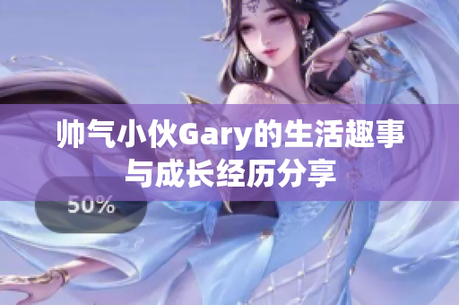 帅气小伙Gary的生活趣事与成长经历分享