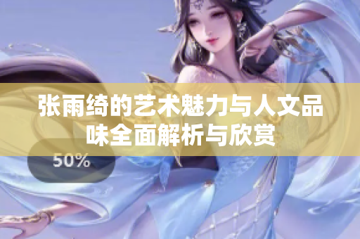 张雨绮的艺术魅力与人文品味全面解析与欣赏
