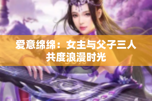 爱意绵绵：女主与父子三人共度浪漫时光