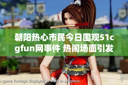 朝阳热心市民今日围观51cgfun网事件 热闹场面引发关注