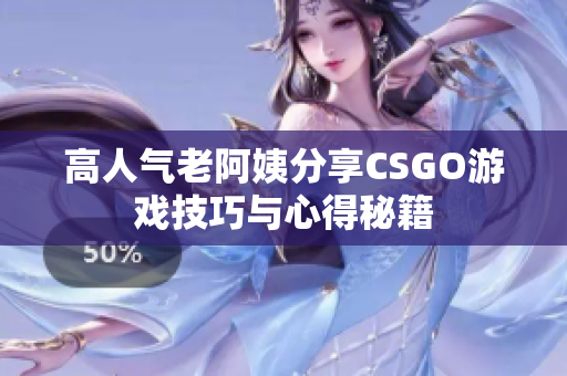 高人气老阿姨分享CSGO游戏技巧与心得秘籍