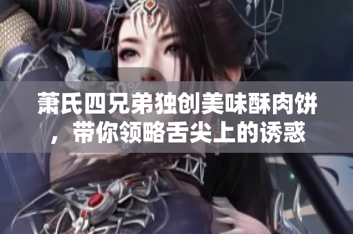萧氏四兄弟独创美味酥肉饼，带你领略舌尖上的诱惑