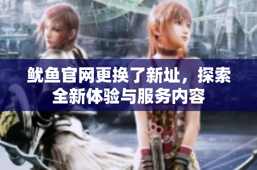 鱿鱼官网更换了新址，探索全新体验与服务内容