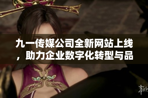 九一传媒公司全新网站上线，助力企业数字化转型与品牌推广